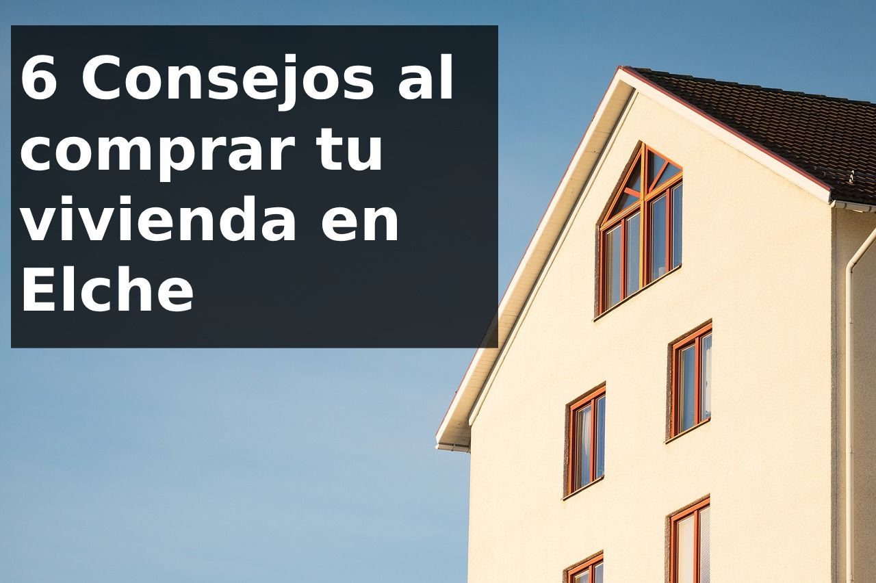 6 Recomendaciones antes de Comprar una Vivienda en Elche/Elx